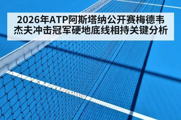 2026年ATP阿斯塔纳公开赛梅德韦杰夫冲击冠军硬地底线相持关键分析