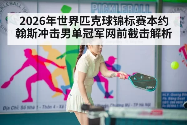 2026年世界匹克球锦标赛本约翰斯冲击男单冠军网前截击解析
