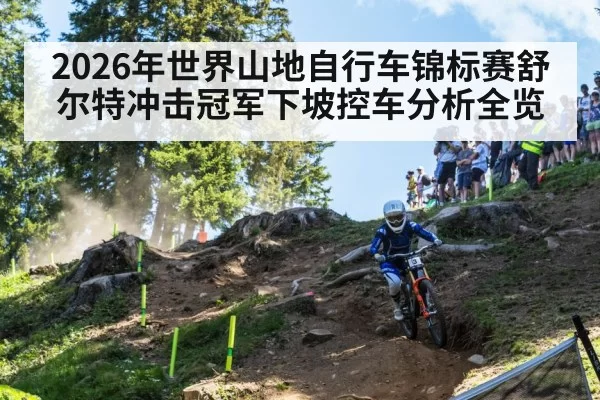 2026年世界山地自行车锦标赛舒尔特冲击冠军下坡控车分析全览