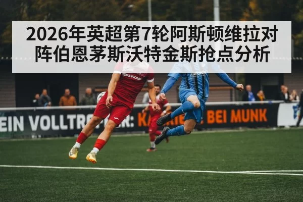 2026年英超第7轮阿斯顿维拉对阵伯恩茅斯沃特金斯抢点分析